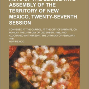 Acts of the Legislative Assembly of the Territory of New Mexico, Twenty-Seventh Session; Convened at the Capitol, at the City of Santa Fe, on Monday, the 27th Day of December, 1886, and Adjourned on Thursday, the 24th Day of February, 1887