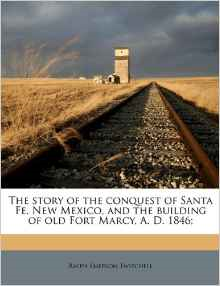 The Story of the Conquest of Santa Fe, New Mexico, and the Building of Old Fort Marcy, A. D. 1846;