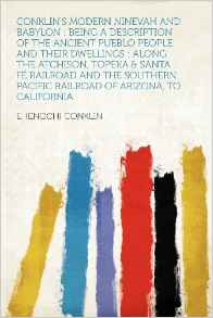 Conklin's Modern Ninevah and Babylon: Being a Description of the Ancient Pueblo People and Their Dwellings: Along the Atchison, Topeka & Santa Fe Railroad and the Southern Pacific Railroad of Arizona, to California