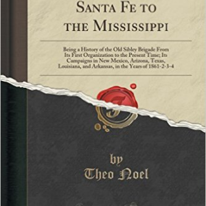 A Campaign from Santa Fe to the Mississippi: Being a History of the Old Sibley Brigade from Its First Organization to the Present Time; Its Campaigns in New Mexico, Arizona, Texas, Louisiana, and Arkansas, in the Years of 1861-2-3-4 (Classic Reprint)