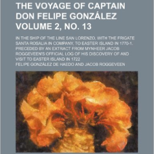 The Voyage of Captain Don Felipe Gonzalez Volume 2, No. 13; In the Ship of the Line San Lorenzo, with the Frigate Santa Rosalia in Company, to Easter Island in 1770-1. Preceded by an Extract from Mynheer Jacob Roggeveen's Official Log of His Discovery of