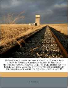 Historical Review of the Atchison, Topeka and Santa Fe Railway Company (with Particular Reference to California Lines) as Furnished to the Railroad Commission of the State of California in Compliance with Its General Order No. 38
