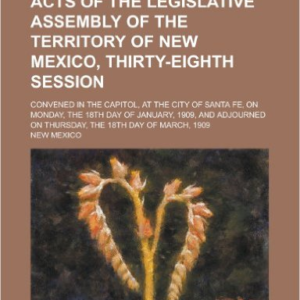 Acts of the Legislative Assembly of the Territory of New Mexico, Thirty-Eighth Session; Convened in the Capitol, at the City of Santa Fe, on Monday, the 18th Day of January, 1909, and Adjourned on Thursday, the 18th Day of March, 1909