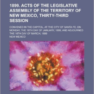 1899. Acts of the Legislative Assembly of the Territory of New Mexico, Thirty-Third Session; Convened in the Capitol, at the City of Santa Fe, on Monday, the 16th Day of January, 1899, and Adjourned the 16th Day of March, 1899