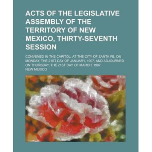 Acts of the Legislative Assembly of the Territory of New Mexico, Thirty-Seventh Session; Convened in the Capitol, at the City of Santa Fe, on Monday, the 21st Day of January, 1907, and Adjourned on Thursday, the 21st Day of March, 1907