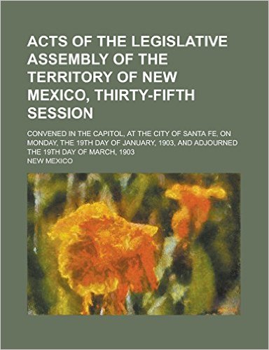 Acts of the Legislative Assembly of the Territory of New Mexico, Thirty-Fifth Session; Convened in the Capitol, at the City of Santa Fe, on Monday, the 19th Day of January, 1903, and Adjourned the 19th Day of March, 1903