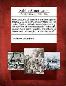 The Conquest of Santa Fe and Subjugation of New Mexico, by the Military Forces of the United States: With Documents Embracing the Opinions of the Honourable Thomas H. Benton, Gen. Sam Houston, and Others, in Reference to Annexation, and a History Of...