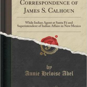 The Official Correspondence of James S. Calhoun: While Indian Agent at Santa Fe and Superintendent of Indian Affairs in New Mexico (Classic Reprint)